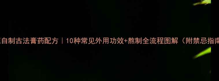 图片 家庭自制古法膏药配方｜10种常见外用功效+熬制全流程图解（附禁忌指南）1