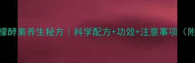 图片 家庭自制柠檬酵素养生秘方｜科学配方+功效+注意事项（附详细步骤）