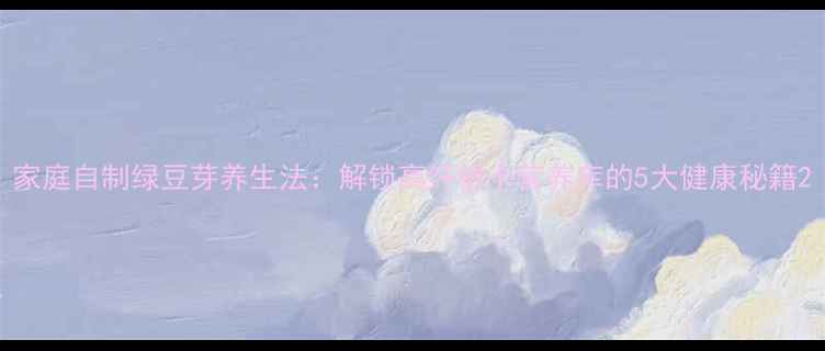 图片 家庭自制绿豆芽养生法：解锁高纤低卡营养库的5大健康秘籍2