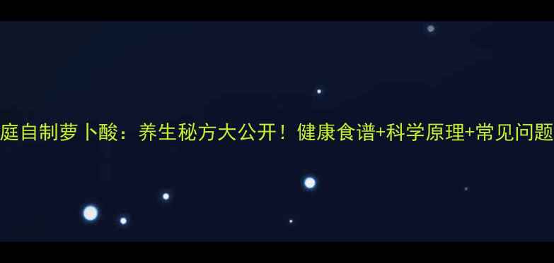 图片 家庭自制萝卜酸：养生秘方大公开！健康食谱+科学原理+常见问题全