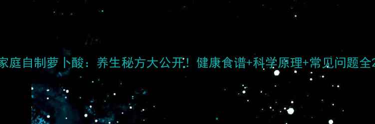 图片 家庭自制萝卜酸：养生秘方大公开！健康食谱+科学原理+常见问题全2