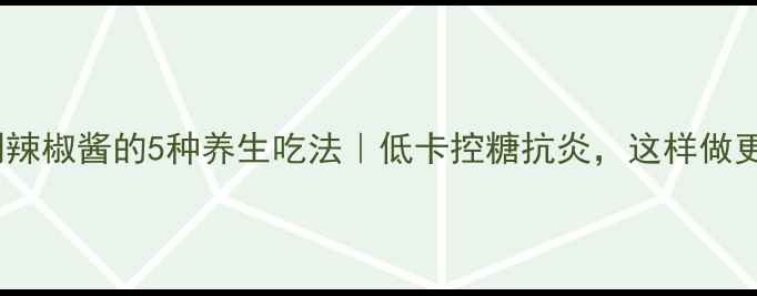 图片 家庭自制辣椒酱的5种养生吃法｜低卡控糖抗炎，这样做更健康！1