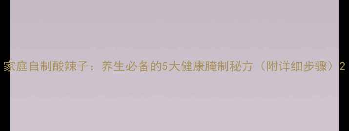 图片 家庭自制酸辣子：养生必备的5大健康腌制秘方（附详细步骤）2