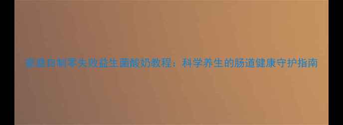 图片 家庭自制零失败益生菌酸奶教程：科学养生的肠道健康守护指南