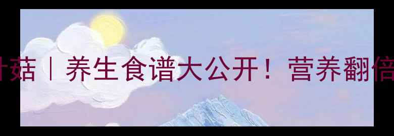 图片 家庭自种金针菇｜养生食谱大公开！营养翻倍还能降三高2