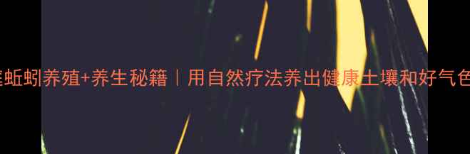 图片 家庭蚯蚓养殖+养生秘籍｜用自然疗法养出健康土壤和好气色✨2