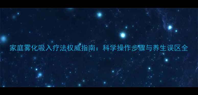 图片 家庭雾化吸入疗法权威指南：科学操作步骤与养生误区全