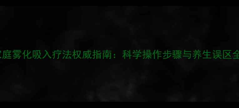 图片 家庭雾化吸入疗法权威指南：科学操作步骤与养生误区全1