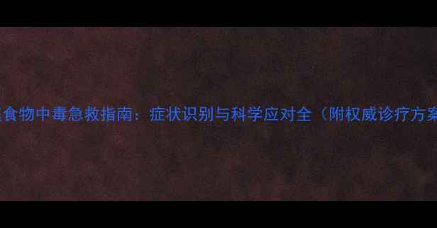 图片 家庭食物中毒急救指南：症状识别与科学应对全（附权威诊疗方案）1