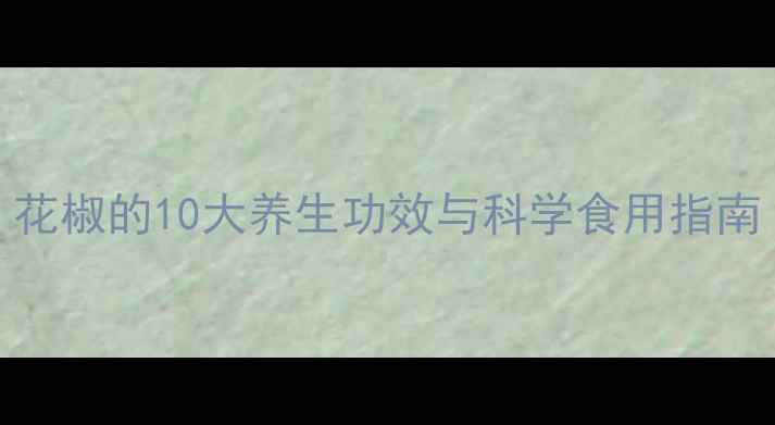 图片 家庭食疗必备！花椒的10大养生功效与科学食用指南（附搭配秘方）