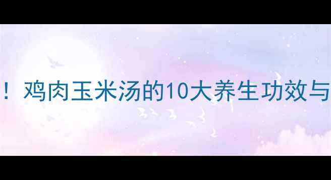 图片 家庭食疗必学！鸡肉玉米汤的10大养生功效与科学食用指南