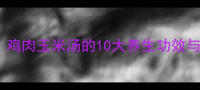 图片 家庭食疗必学！鸡肉玉米汤的10大养生功效与科学食用指南1