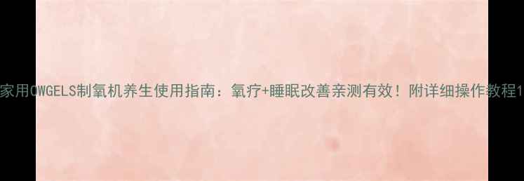 图片 家用OWGELS制氧机养生使用指南：氧疗+睡眠改善亲测有效！附详细操作教程1
