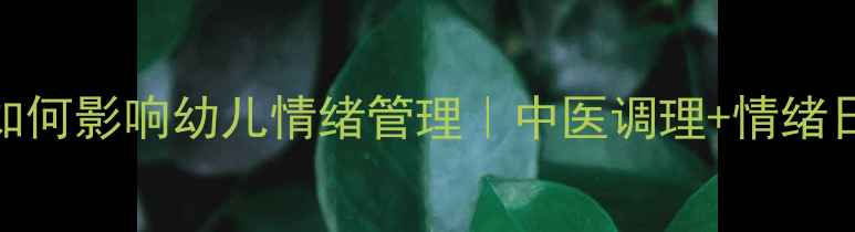 图片 家长养生习惯如何影响幼儿情绪管理｜中医调理+情绪日记的黄金搭配