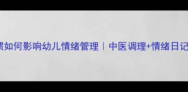 图片 家长养生习惯如何影响幼儿情绪管理｜中医调理+情绪日记的黄金搭配1