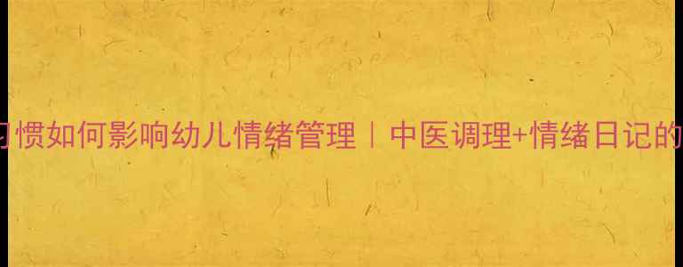 图片 家长养生习惯如何影响幼儿情绪管理｜中医调理+情绪日记的黄金搭配2
