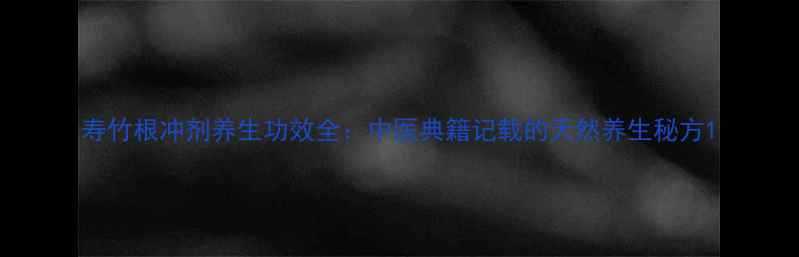 图片 寿竹根冲剂养生功效全：中医典籍记载的天然养生秘方1