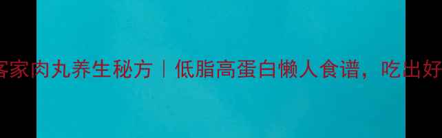 图片 封面图客家肉丸养生秘方｜低脂高蛋白懒人食谱，吃出好气色✨2