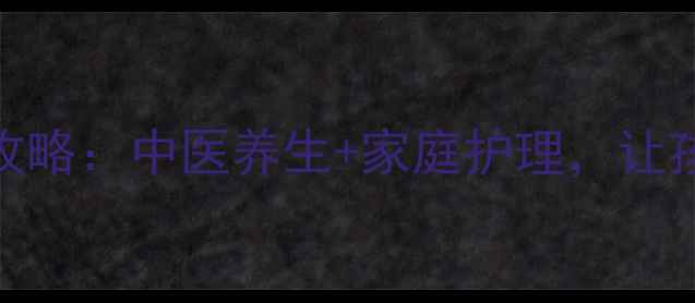 图片 小儿感冒预防全攻略：中医养生+家庭护理，让孩子远离感冒困扰