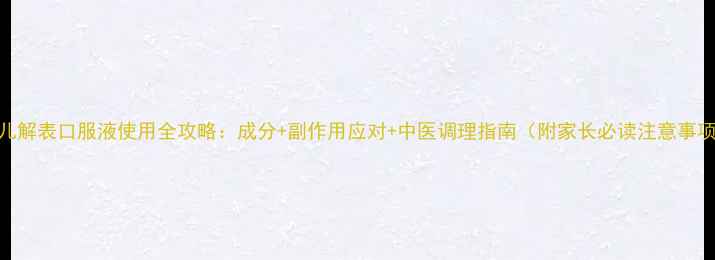 图片 小儿解表口服液使用全攻略：成分+副作用应对+中医调理指南（附家长必读注意事项）
