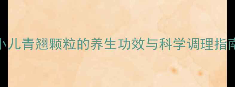 图片 小儿青翘颗粒的养生功效与科学调理指南