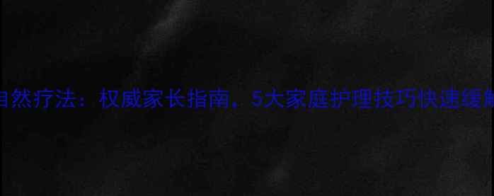图片 小孩鼻塞自然疗法：权威家长指南，5大家庭护理技巧快速缓解鼻塞不适
