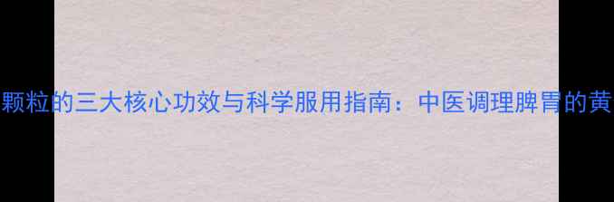 图片 小建中颗粒的三大核心功效与科学服用指南：中医调理脾胃的黄金选择