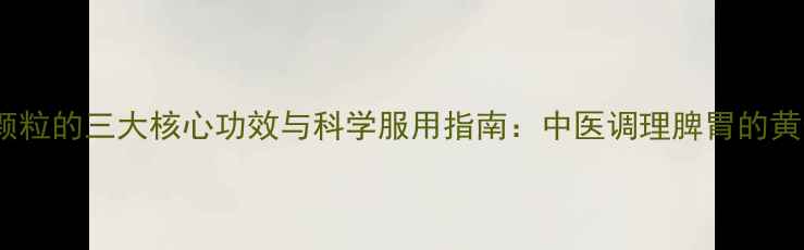 图片 小建中颗粒的三大核心功效与科学服用指南：中医调理脾胃的黄金选择2