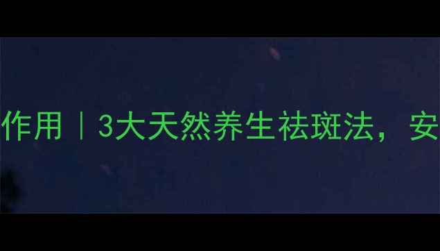 图片 小林祛斑膏副作用｜3大天然养生祛斑法，安全淡斑不伤肤