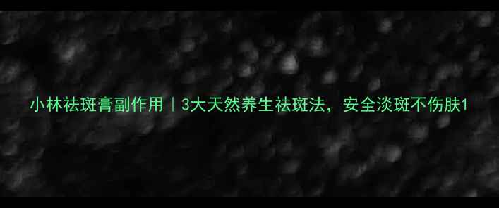 图片 小林祛斑膏副作用｜3大天然养生祛斑法，安全淡斑不伤肤1