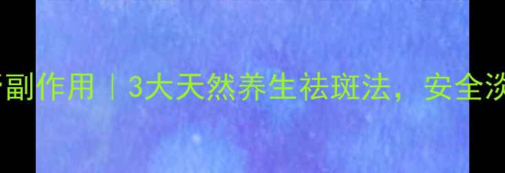 图片 小林祛斑膏副作用｜3大天然养生祛斑法，安全淡斑不伤肤2