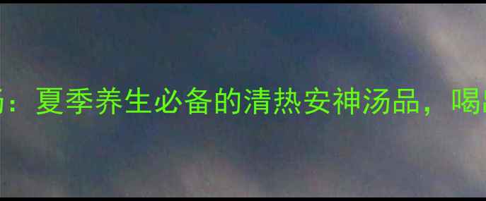 图片 小枣竹叶灯芯汤：夏季养生必备的清热安神汤品，喝出好气色好睡眠
