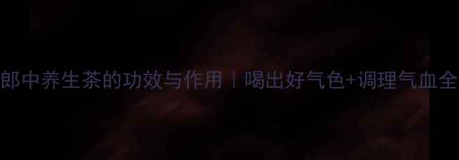 图片 小皮郎中养生茶的功效与作用｜喝出好气色+调理气血全攻略