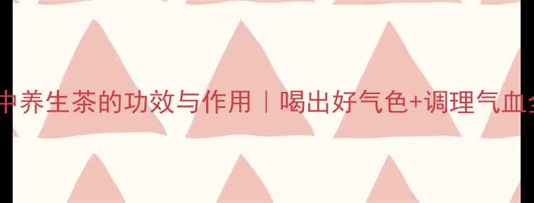 图片 小皮郎中养生茶的功效与作用｜喝出好气色+调理气血全攻略1