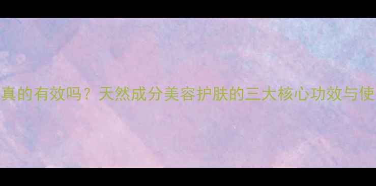 图片 小红瓶真的有效吗？天然成分美容护肤的三大核心功效与使用指南