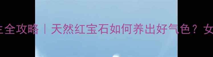 图片 小蓟花养生全攻略｜天然红宝石如何养出好气色？女性必看！1