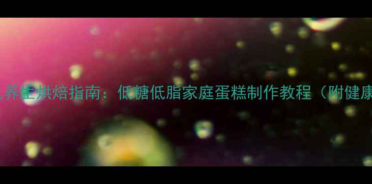 图片 小蛋糕机养生烘焙指南：低糖低脂家庭蛋糕制作教程（附健康配方）1