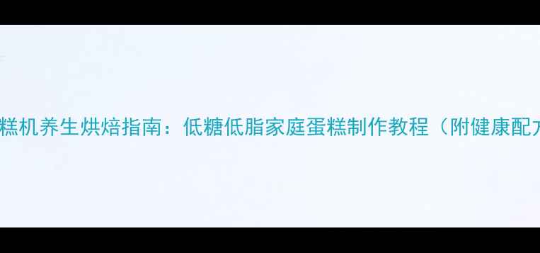 图片 小蛋糕机养生烘焙指南：低糖低脂家庭蛋糕制作教程（附健康配方）2