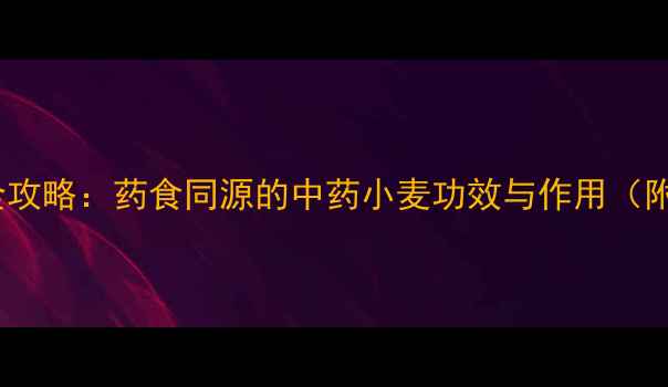 图片 小麦养生全攻略：药食同源的中药小麦功效与作用（附食疗方）2