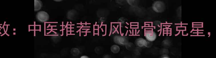 图片 尪痹胶囊的7大核心功效：中医推荐的风湿骨痛克星，临床数据证实有效性1