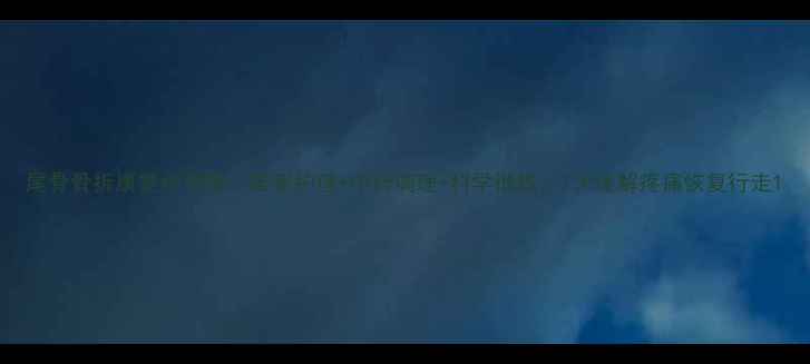 图片 尾骨骨折康复全攻略：居家护理+中药调理+科学锻炼，7天缓解疼痛恢复行走1