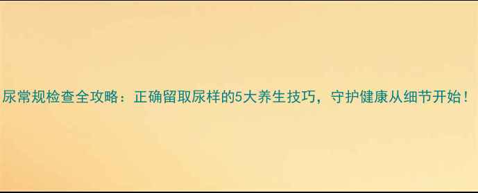 图片 尿常规检查全攻略：正确留取尿样的5大养生技巧，守护健康从细节开始！
