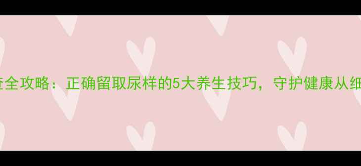 图片 尿常规检查全攻略：正确留取尿样的5大养生技巧，守护健康从细节开始！1