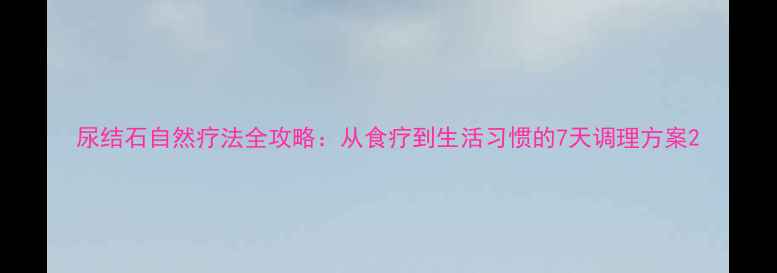图片 尿结石自然疗法全攻略：从食疗到生活习惯的7天调理方案2