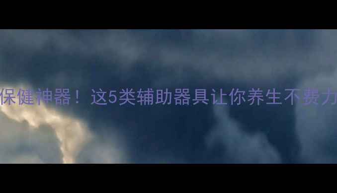 图片 居家保健神器！这5类辅助器具让你养生不费力🌿💡