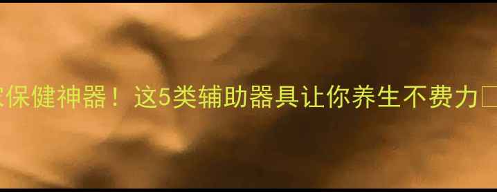 图片 居家保健神器！这5类辅助器具让你养生不费力🌿💡1