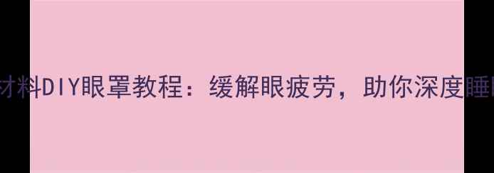 图片 居家养生必备5种天然材料DIY眼罩教程：缓解眼疲劳，助你深度睡眠（附实测效果对比）