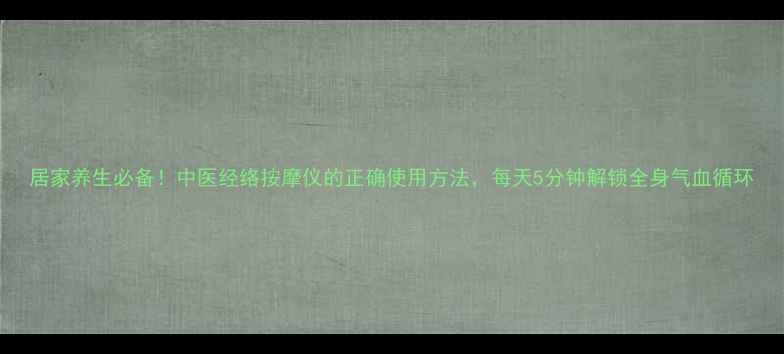 图片 居家养生必备！中医经络按摩仪的正确使用方法，每天5分钟解锁全身气血循环
