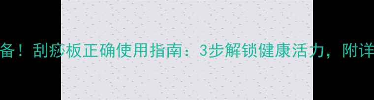 图片 居家养生必备！刮痧板正确使用指南：3步解锁健康活力，附详细手法图解