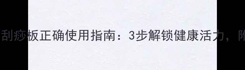 图片 居家养生必备！刮痧板正确使用指南：3步解锁健康活力，附详细手法图解1